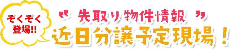 先取り物件情報　近日分譲予定現場！